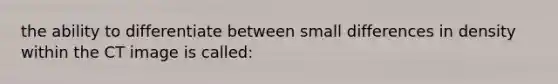 the ability to differentiate between small differences in density within the CT image is called: