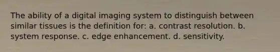 The ability of a digital imaging system to distinguish between similar tissues is the definition for: a. contrast resolution. b. system response. c. edge enhancement. d. sensitivity.