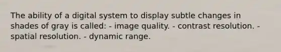 The ability of a digital system to display subtle changes in shades of gray is called: - image quality. - contrast resolution. - spatial resolution. - dynamic range.