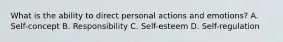 What is the ability to direct personal actions and emotions? A. Self-concept B. Responsibility C. Self-esteem D. Self-regulation