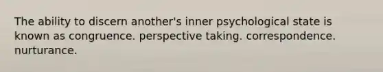 The ability to discern another's inner psychological state is known as congruence. perspective taking. correspondence. nurturance.