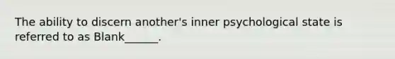 The ability to discern another's inner psychological state is referred to as Blank______.