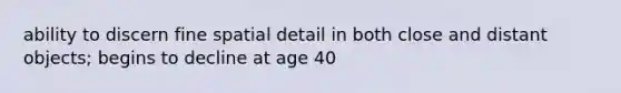 ability to discern fine spatial detail in both close and distant objects; begins to decline at age 40