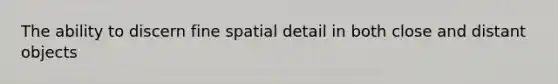 The ability to discern fine spatial detail in both close and distant objects