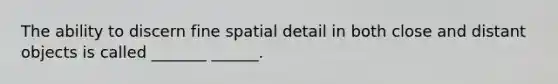 The ability to discern fine spatial detail in both close and distant objects is called _______ ______.