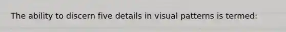 The ability to discern five details in visual patterns is termed: