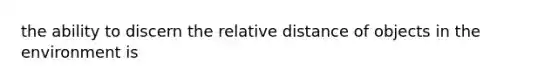 the ability to discern the relative distance of objects in the environment is