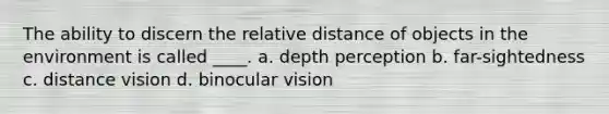 The ability to discern the relative distance of objects in the environment is called ____. a. depth perception b. far-sightedness c. distance vision d. binocular vision