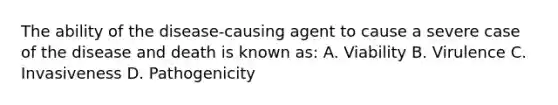 The ability of the disease-causing agent to cause a severe case of the disease and death is known as: A. Viability B. Virulence C. Invasiveness D. Pathogenicity