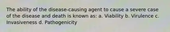 The ability of the disease-causing agent to cause a severe case of the disease and death is known as: a. Viability b. Virulence c. Invasiveness d. Pathogenicity