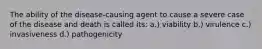 The ability of the disease-causing agent to cause a severe case of the disease and death is called its: a.) viability b.) virulence c.) invasiveness d.) pathogenicity