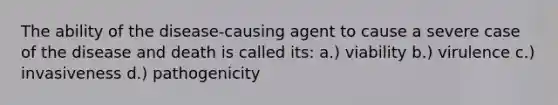 The ability of the disease-causing agent to cause a severe case of the disease and death is called its: a.) viability b.) virulence c.) invasiveness d.) pathogenicity