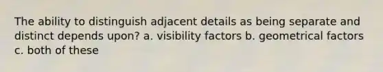 The ability to distinguish adjacent details as being separate and distinct depends upon? a. visibility factors b. geometrical factors c. both of these