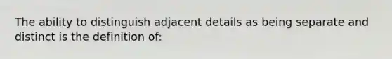 The ability to distinguish adjacent details as being separate and distinct is the definition of: