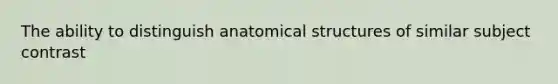 The ability to distinguish anatomical structures of similar subject contrast