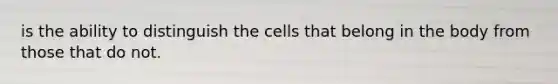 is the ability to distinguish the cells that belong in the body from those that do not.