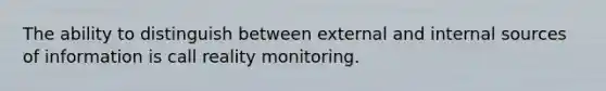 The ability to distinguish between external and internal sources of information is call reality monitoring.