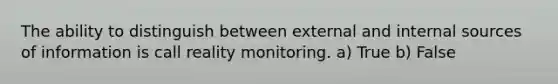 The ability to distinguish between external and internal sources of information is call reality monitoring. a) True b) False