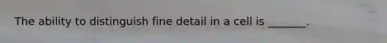 The ability to distinguish fine detail in a cell is _______.