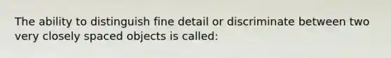 The ability to distinguish fine detail or discriminate between two very closely spaced objects is called: