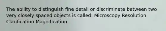 The ability to distinguish fine detail or discriminate between two very closely spaced objects is called: Microscopy Resolution Clarification Magnification