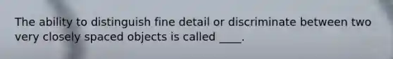 The ability to distinguish fine detail or discriminate between two very closely spaced objects is called ____.