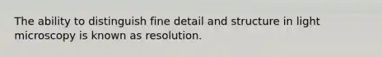 The ability to distinguish fine detail and structure in light microscopy is known as resolution.