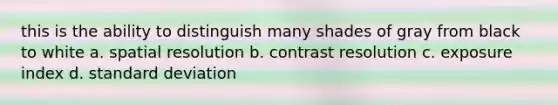 this is the ability to distinguish many shades of gray from black to white a. spatial resolution b. contrast resolution c. exposure index d. <a href='https://www.questionai.com/knowledge/kqGUr1Cldy-standard-deviation' class='anchor-knowledge'>standard deviation</a>