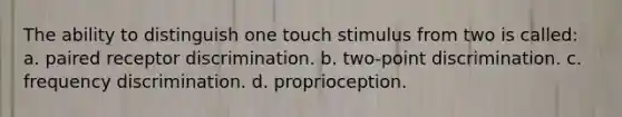 The ability to distinguish one touch stimulus from two is called: a. paired receptor discrimination. b. two-point discrimination. c. frequency discrimination. d. proprioception.