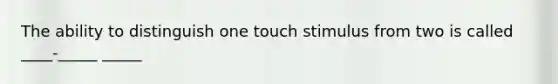 The ability to distinguish one touch stimulus from two is called ____-_____ _____