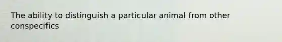 The ability to distinguish a particular animal from other conspecifics