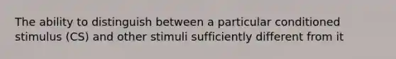 The ability to distinguish between a particular conditioned stimulus (CS) and other stimuli sufficiently different from it