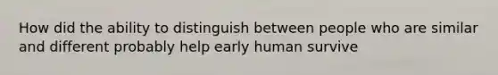 How did the ability to distinguish between people who are similar and different probably help early human survive