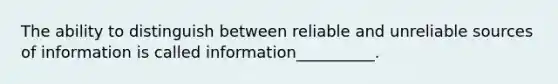 The ability to distinguish between reliable and unreliable sources of information is called information__________.