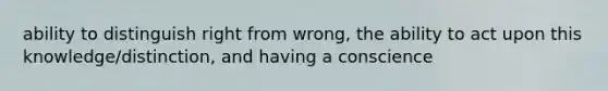 ability to distinguish right from wrong, the ability to act upon this knowledge/distinction, and having a conscience