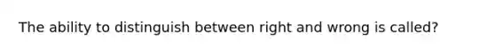 The ability to distinguish between right and wrong is called?