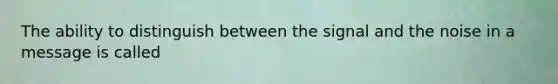 The ability to distinguish between the signal and the noise in a message is called