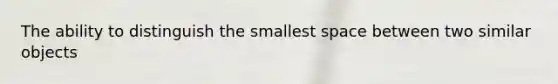 The ability to distinguish the smallest space between two similar objects