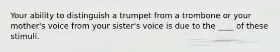 Your ability to distinguish a trumpet from a trombone or your mother's voice from your sister's voice is due to the ____ of these stimuli.