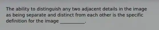 The ability to distinguish any two adjacent details in the image as being separate and distinct from each other is the specific definition for the image ___________.