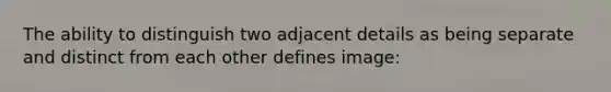 The ability to distinguish two adjacent details as being separate and distinct from each other defines image: