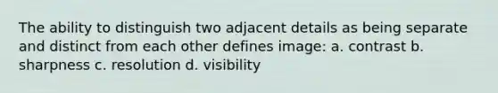 The ability to distinguish two adjacent details as being separate and distinct from each other defines image: a. contrast b. sharpness c. resolution d. visibility