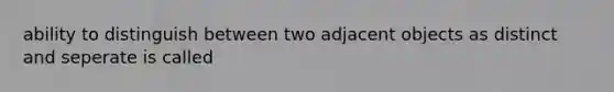 ability to distinguish between two adjacent objects as distinct and seperate is called