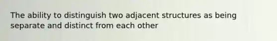 The ability to distinguish two adjacent structures as being separate and distinct from each other