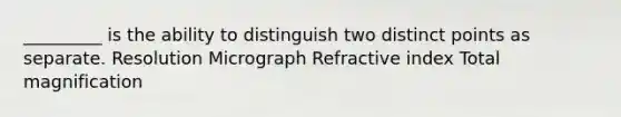 _________ is the ability to distinguish two distinct points as separate. Resolution Micrograph Refractive index Total magnification