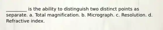 _________ is the ability to distinguish two distinct points as separate. a. Total magnification. b. Micrograph. c. Resolution. d. Refractive index.