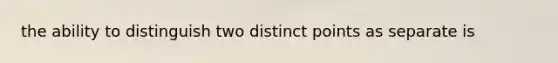 the ability to distinguish two distinct points as separate is