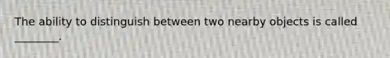 The ability to distinguish between two nearby objects is called ________.