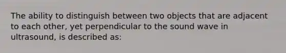 The ability to distinguish between two objects that are adjacent to each other, yet perpendicular to the sound wave in ultrasound, is described as: