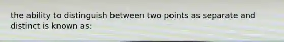 the ability to distinguish between two points as separate and distinct is known as: